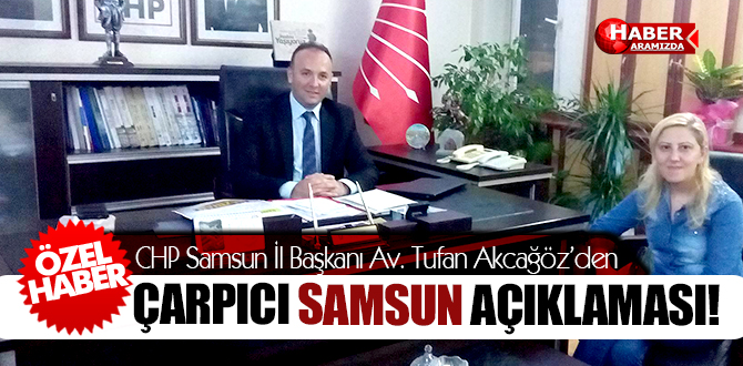 CHP Samsun İl Başkanı Av. Tufan Akcağöz’den Çarpıcı Samsun Açıklaması