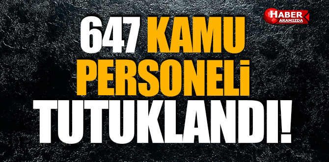 647 KAMU PERSONELİ TUTUKLANDI!