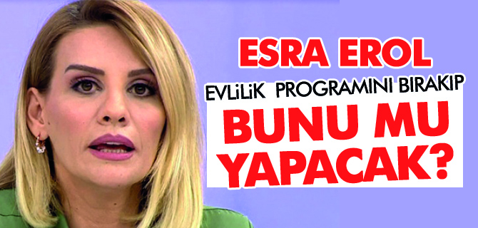 Esra Erol evlilik programını bırakıp bunu mu yapacak?