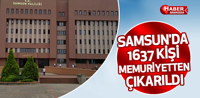 SAMSUN’DA 1637 KİŞİ MEMURİYETTEN ÇIKARILDI