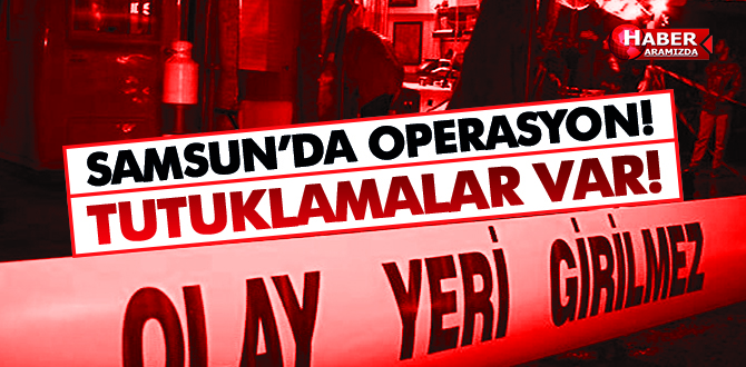 Samsun’da Operasyon! Tutuklamalar Var!