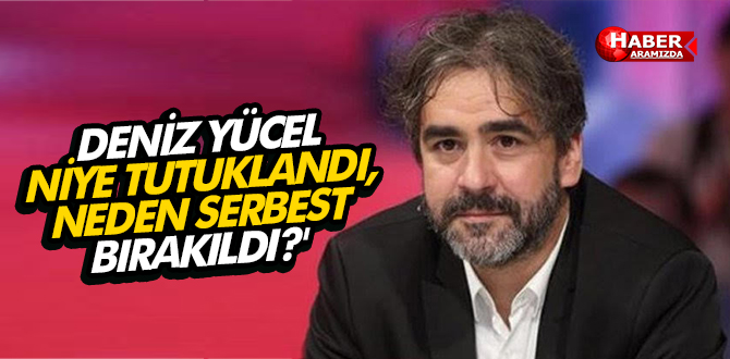 DENİZ YÜCEL ‘NİYE TUTUKLANDI, NEDEN SERBEST BIRAKILDI?’