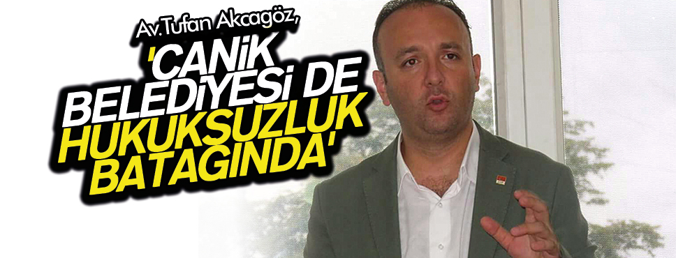 AKCAGÖZ ‘CANİK BELEDİYESİ DE HUKUKSUZLUK BATAĞINDA’