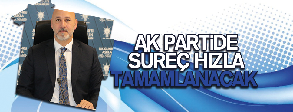 AK PARTİDE SÜREÇ HIZLA TAMAMLANACAK