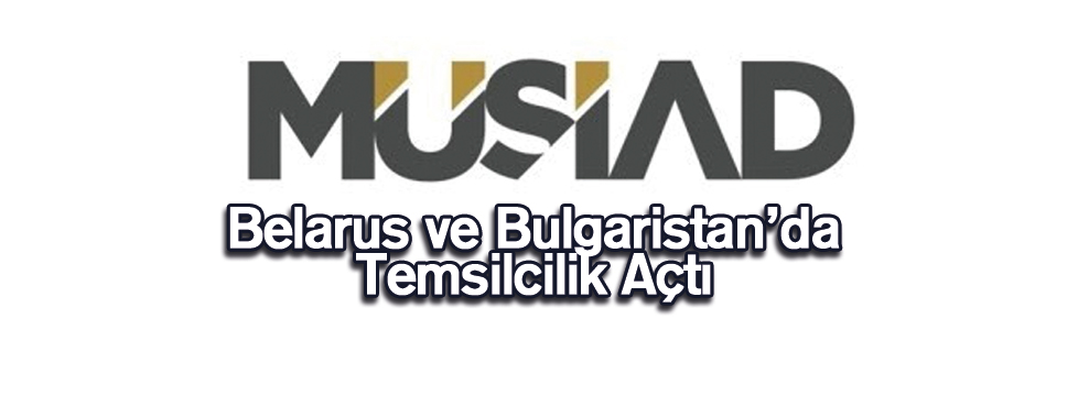 MÜSİAD Belarus ve Bulgaristan’da Temsilcilik Açtı