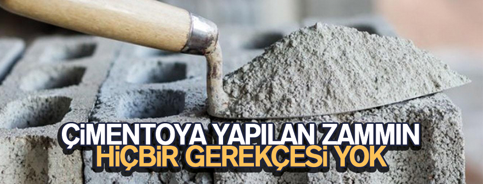 ÇİMENTOYA YAPILAN ZAMMIN HİÇBİR GEREKÇESİ YOK