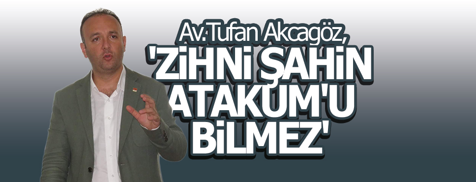 AKCAGÖZ ‘ZİHNİ ŞAHİN ATAKUM’U BİLMEZ’