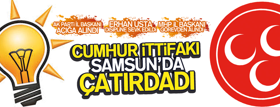 CUMHUR İTTİFAKI SAMSUN’DA ÇATLADI