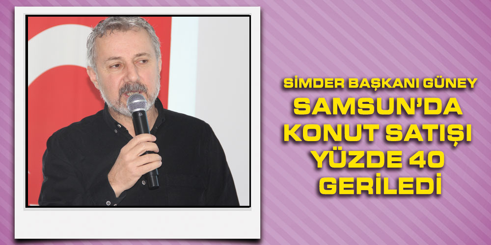 Güney, ‘Samsun’da Konut Satışı Yüzde 40 Geriledi’